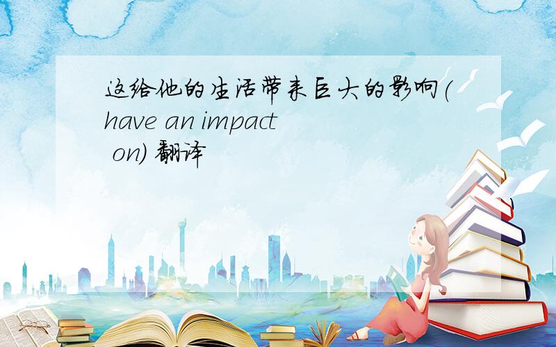 这给他的生活带来巨大的影响(have an impact on) 翻译