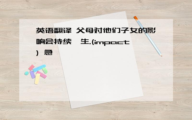 英语翻译 父母对他们子女的影响会持续一生.(impact) 急