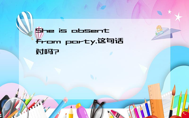 She is absent from party.这句话对吗?