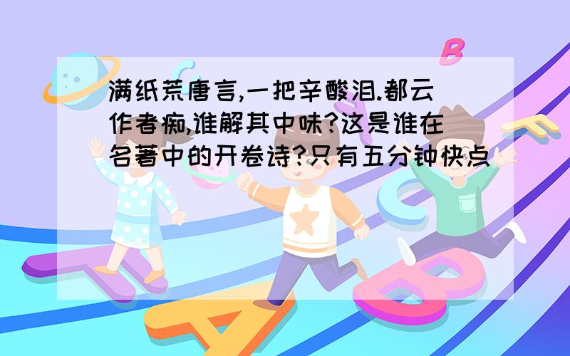 满纸荒唐言,一把辛酸泪.都云作者痴,谁解其中味?这是谁在名著中的开卷诗?只有五分钟快点