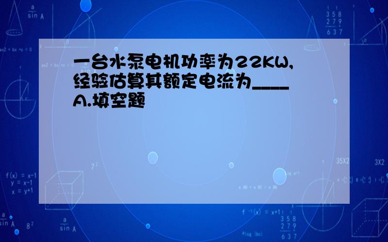 一台水泵电机功率为22KW,经验估算其额定电流为____A.填空题