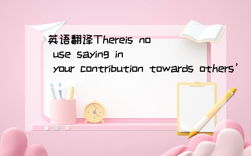 英语翻译Thereis no use saying in your contribution towards others’ happiness sand in yourwealth you have earned through your own honest effort.