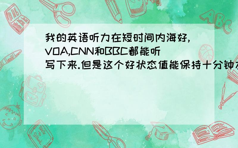 我的英语听力在短时间内海好,VOA,CNN和BBC都能听写下来.但是这个好状态值能保持十分钟左右,我的耐性很是差唉.我想考托福,可听力必备的,且又是长时间的考试.怎样考研提高自己的听力?这种