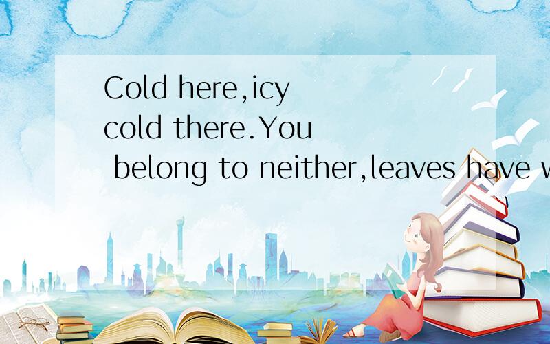 Cold here,icy cold there.You belong to neither,leaves have withered.Your face is pale and blu...Cold here,icy cold there.You belong to neither,leaves have withered.Your face is pale and blue,a tearful smile.Something in your eyes,whispers words of la