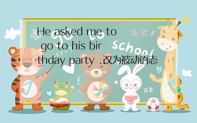 He asked me to go to his birthday party .改为被动语态