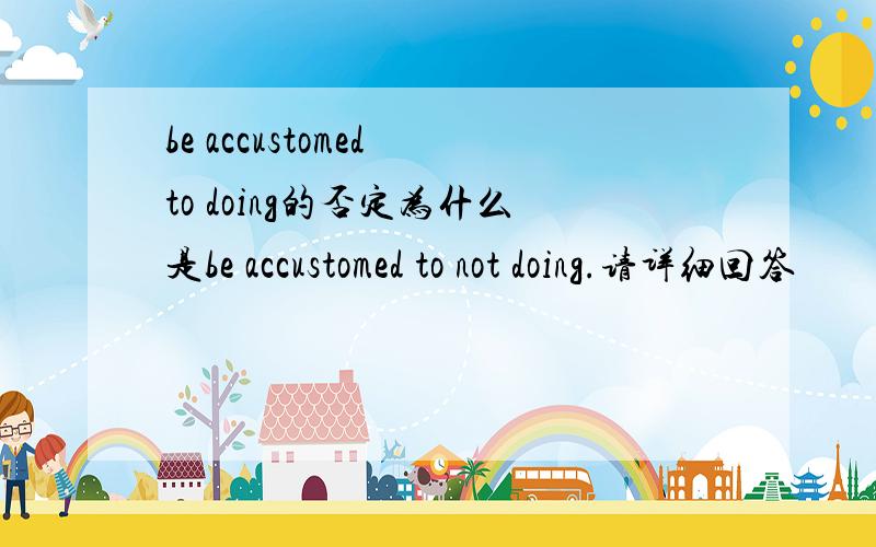 be accustomed to doing的否定为什么是be accustomed to not doing.请详细回答