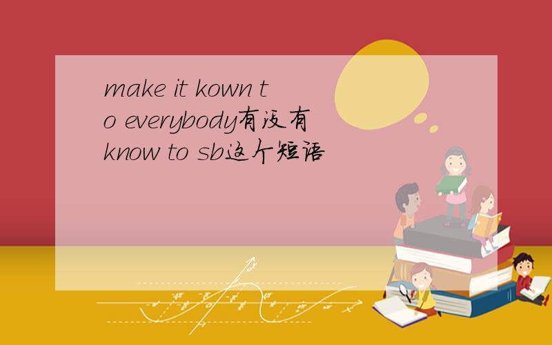 make it kown to everybody有没有know to sb这个短语