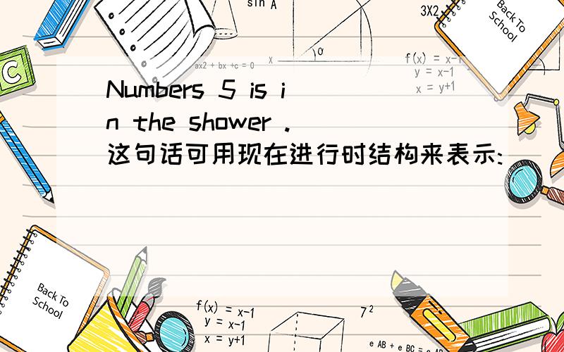 Numbers 5 is in the shower .这句话可用现在进行时结构来表示: