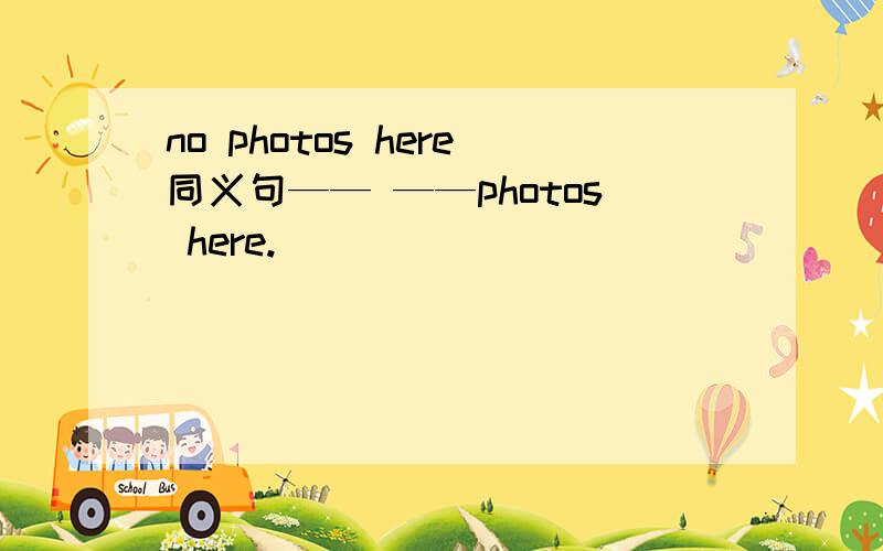 no photos here同义句—— ——photos here.