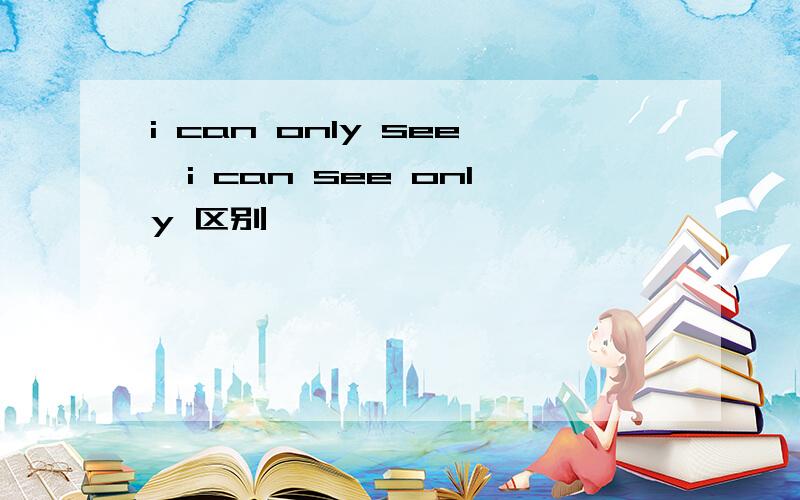 i can only see,i can see only 区别