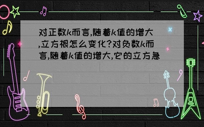 对正数k而言,随着k值的增大,立方根怎么变化?对负数k而言,随着k值的增大,它的立方急