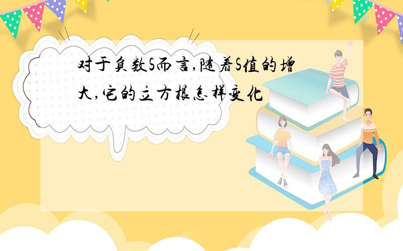 对于负数S而言,随着S值的增大,它的立方根怎样变化