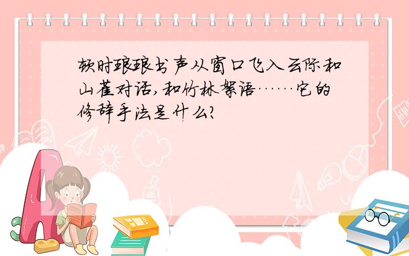 顿时琅琅书声从窗口飞入云际和山雀对话,和竹林絮语……它的修辞手法是什么?