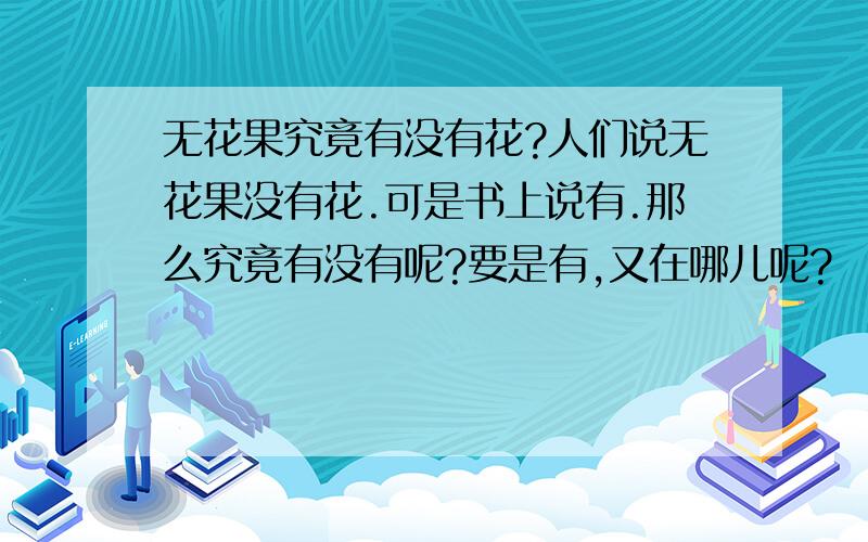 无花果究竟有没有花?人们说无花果没有花.可是书上说有.那么究竟有没有呢?要是有,又在哪儿呢?