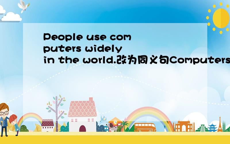 People use computers widely in the world.改为同义句Computers ________widely_______in the world