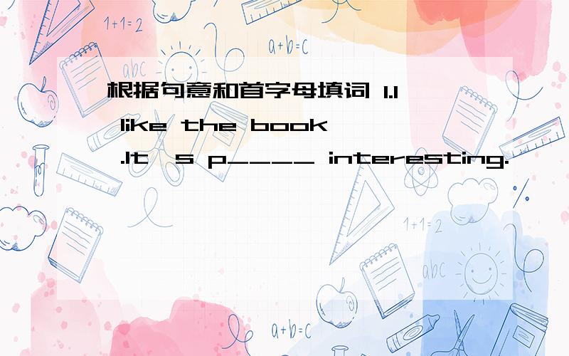 根据句意和首字母填词 1.I like the book .It's p____ interesting.