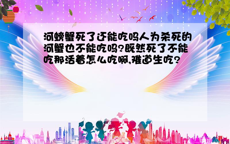 河螃蟹死了还能吃吗人为杀死的河蟹也不能吃吗?既然死了不能吃那活着怎么吃啊,难道生吃?