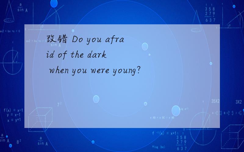 改错 Do you afraid of the dark when you were young?