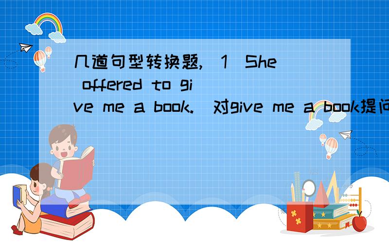 几道句型转换题,(1)She offered to give me a book.(对give me a book提问)(2)Don't forget to bring your homework.(改为同义句)(3)Mother agrees to buy a new T-shirt for him.(对to buy a new T-shirt for him提问)