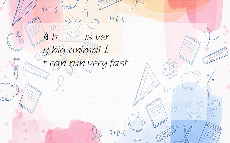 A h_____is very big animal.It can run very fast.