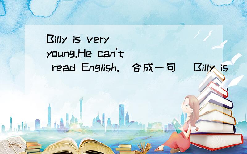 Billy is very young.He can't read English.(合成一句） Billy is_______young_______read English.每空格限填一词