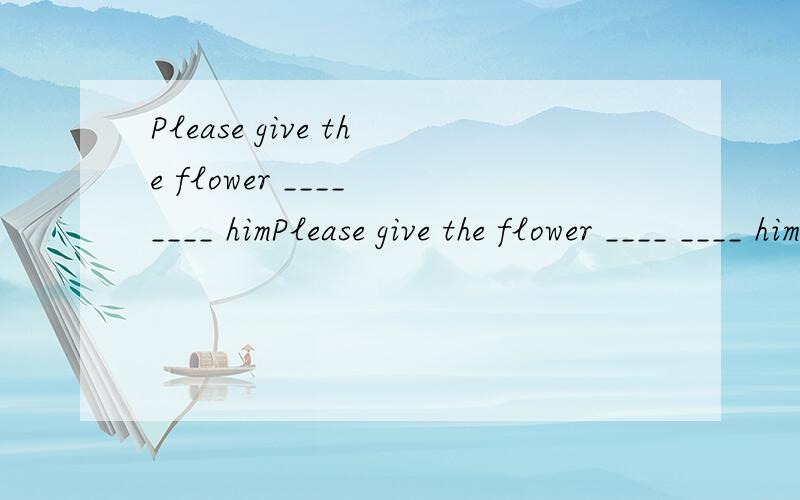 Please give the flower ____ ____ himPlease give the flower ____ ____ himA.to for B.back forC.back toD.for to