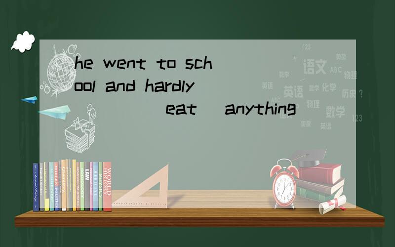 he went to school and hardly____(eat) anything