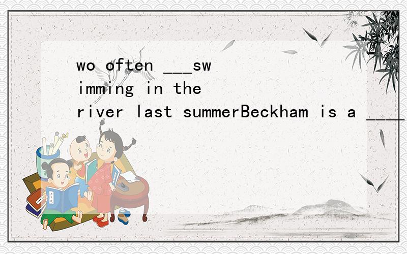 wo often ___swimming in the river last summerBeckham is a ____(Britain)foot ball playerWhen was his mother_____(bear)?
