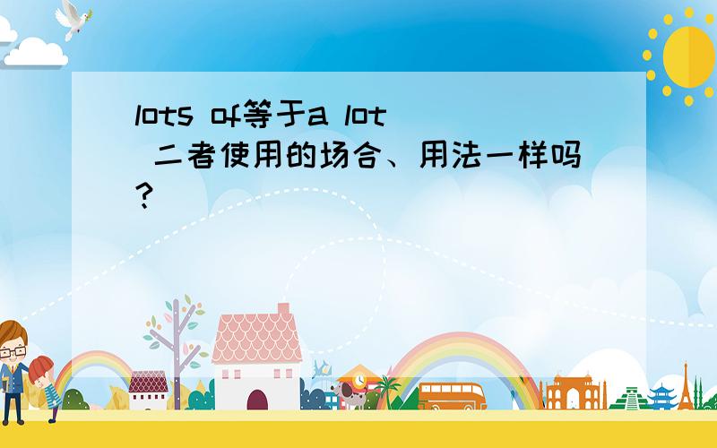 lots of等于a lot 二者使用的场合、用法一样吗?