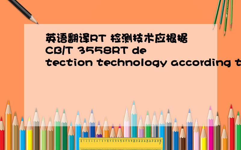 英语翻译RT 检测技术应根据CB/T 3558RT detection technology according to CB/T 3558这样翻译通不通,有没有语病?