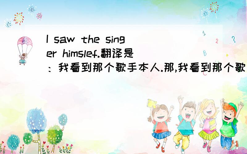 I saw the singer himslef.翻译是：我看到那个歌手本人.那,我看到那个歌手一个人在那里.该怎么翻译?