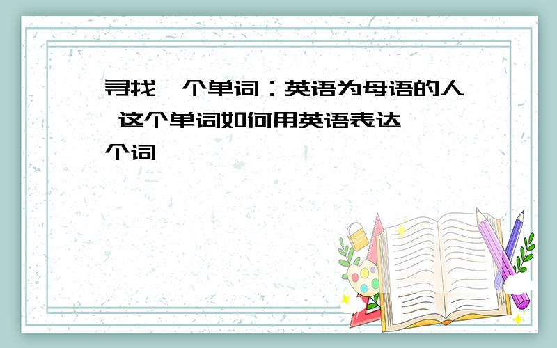 寻找一个单词：英语为母语的人 这个单词如何用英语表达,一个词