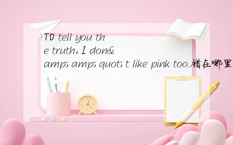 TO tell you the truth,I don&amp;quot;t like pink too.错在哪里?