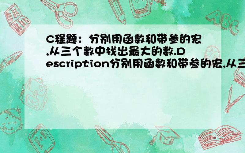 C程题：分别用函数和带参的宏,从三个数中找出最大的数.Description分别用函数和带参的宏,从三个数中找出最大的数.Input3个实数Output最大的数,输出两遍,先用函数,再用宏.保留3位小数.Sample Input