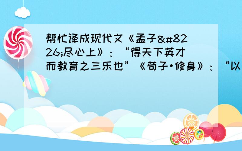 帮忙译成现代文《孟子•尽心上》：“得天下英才而教育之三乐也”《苟子•修身》：“以善先人者谓之教”《中庸》：“修道之谓教”《学记》：“教也者,长善而救其失者也”