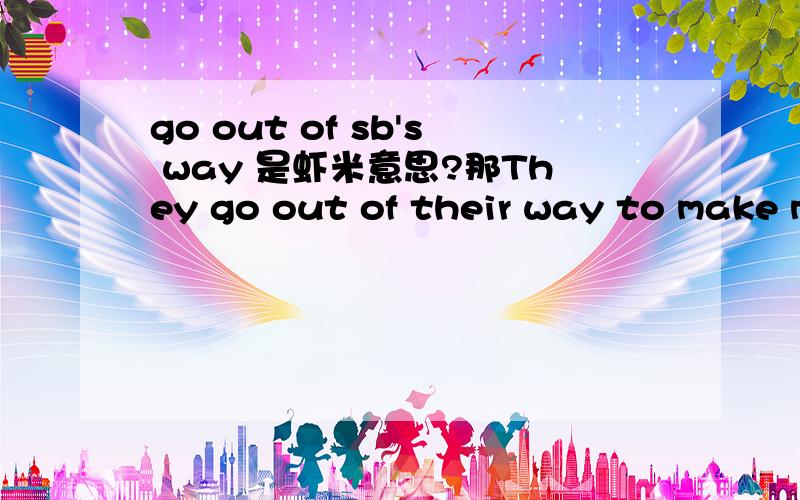 go out of sb's way 是虾米意思?那They go out of their way to make me feel at home.又是虾米意思?