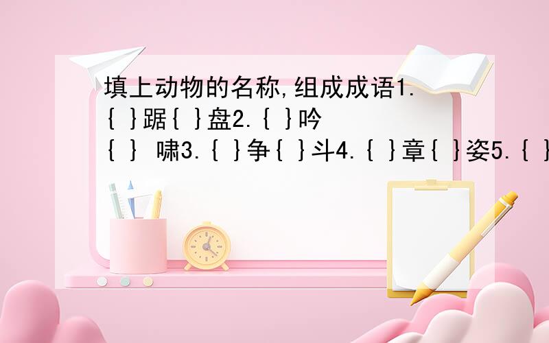 填上动物的名称,组成成语1.{ }踞{ }盘2.{ }吟{ } 啸3.{ }争{ }斗4.{ }章{ }姿5.{ }骧{ }