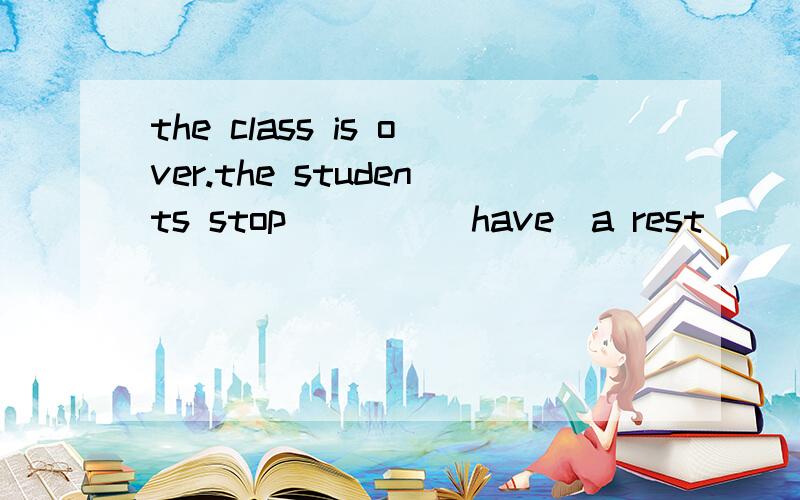 the class is over.the students stop____(have)a rest