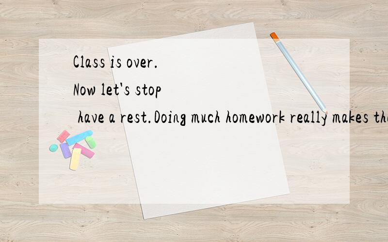 Class is over.Now let's stop have a rest.Doing much homework really makes the students feel tired.上面两个句子中的不定式是什么?它们在各句中所担任的成分是什么?