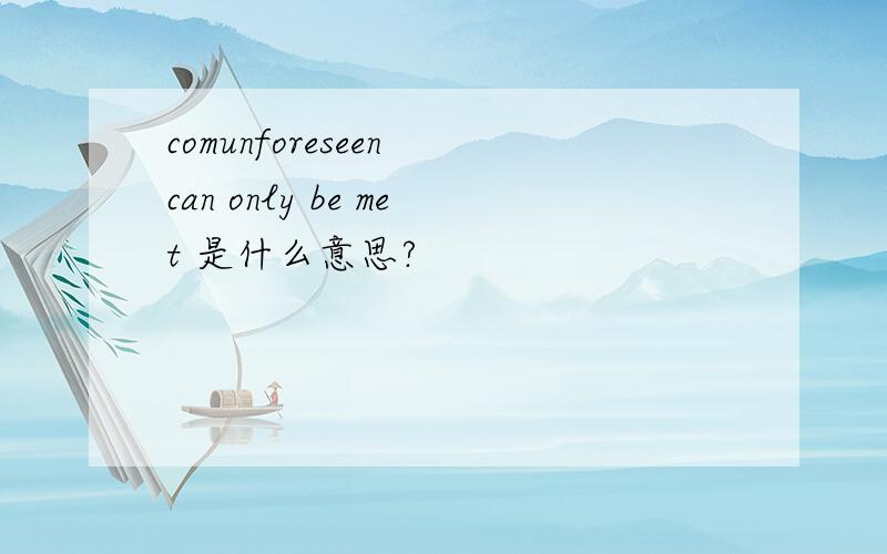 comunforeseen can only be met 是什么意思?