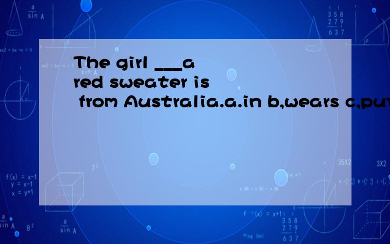 The girl ___a red sweater is from Australia.a.in b,wears c,puts on d,dress