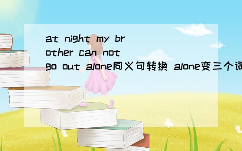 at night my brother can not go out alone同义句转换 alone变三个词