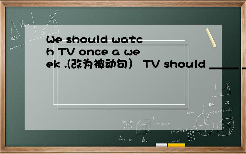 We should watch TV once a week .(改为被动句） TV should _____ ____once a week .谁若知道就告诉我,谢