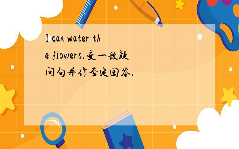 I can water the fiowers.变一般疑问句并作否定回答.