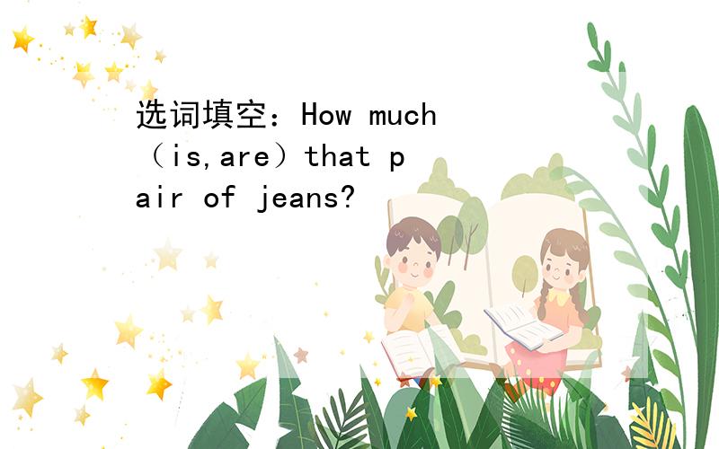 选词填空：How much （is,are）that pair of jeans?