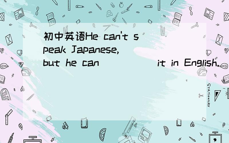 初中英语He can't speak Japanese,but he can _____it in English.( )He can't speak Japanese,but he can _____it in English.A.speak B.say C.tell D.talk