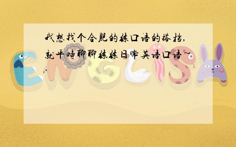 我想找个合肥的练口语的搭档,就平时聊聊练练日常英语口语~·