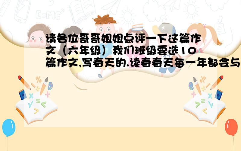 请各位哥哥姐姐点评一下这篇作文（六年级）我们班级要选10篇作文,写春天的.读春春天每一年都会与我们相聚,每一年的春天都是各有特色,可是不变的是春天的美丽、生机、欢乐.记得在我小