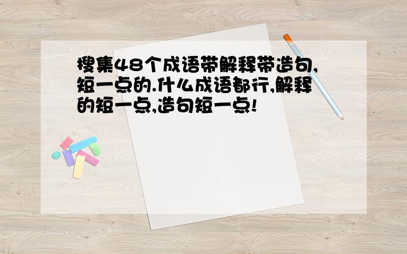 搜集48个成语带解释带造句,短一点的.什么成语都行,解释的短一点,造句短一点!