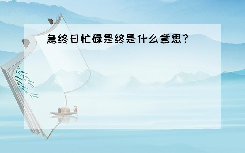 急终日忙碌是终是什么意思?